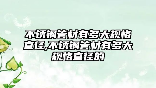 不銹鋼管材有多大規(guī)格直徑,不銹鋼管材有多大規(guī)格直徑的