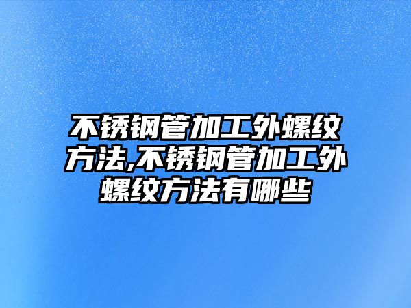 不銹鋼管加工外螺紋方法,不銹鋼管加工外螺紋方法有哪些