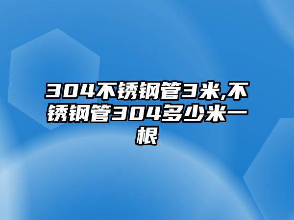 304不銹鋼管3米,不銹鋼管304多少米一根