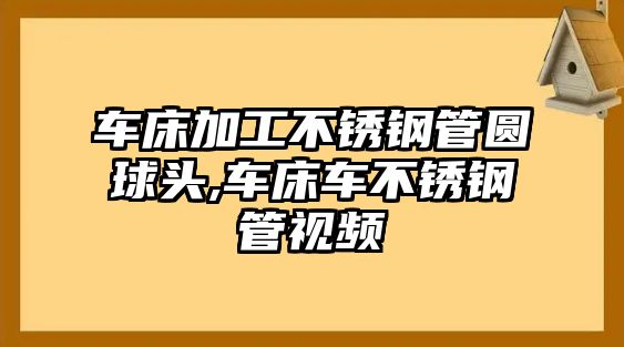 車床加工不銹鋼管圓球頭,車床車不銹鋼管視頻