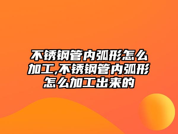 不銹鋼管內(nèi)弧形怎么加工,不銹鋼管內(nèi)弧形怎么加工出來的