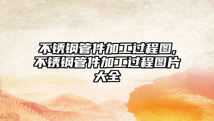 不銹鋼管件加工過(guò)程圖,不銹鋼管件加工過(guò)程圖片大全