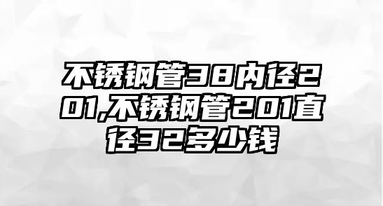 不銹鋼管38內(nèi)徑201,不銹鋼管201直徑32多少錢