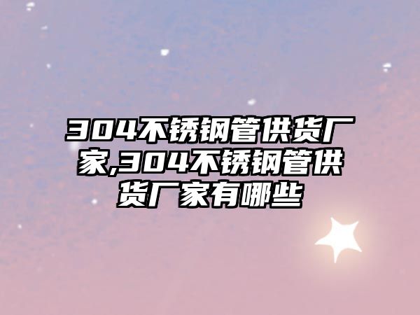 304不銹鋼管供貨廠家,304不銹鋼管供貨廠家有哪些