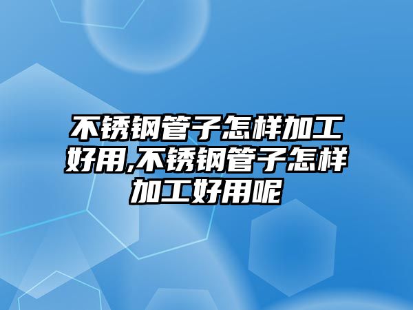 不銹鋼管子怎樣加工好用,不銹鋼管子怎樣加工好用呢