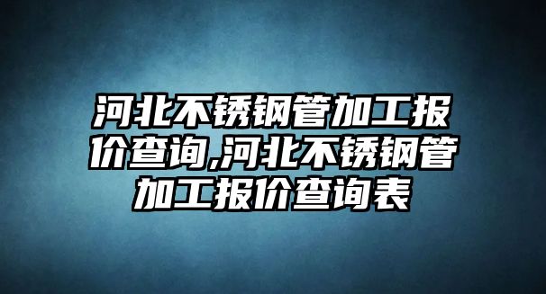 河北不銹鋼管加工報(bào)價(jià)查詢,河北不銹鋼管加工報(bào)價(jià)查詢表