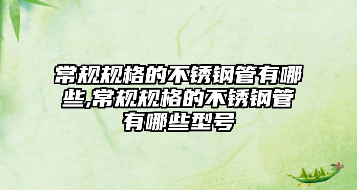 常規(guī)規(guī)格的不銹鋼管有哪些,常規(guī)規(guī)格的不銹鋼管有哪些型號(hào)