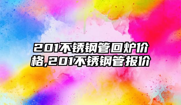 201不銹鋼管回爐價格,201不銹鋼管報價