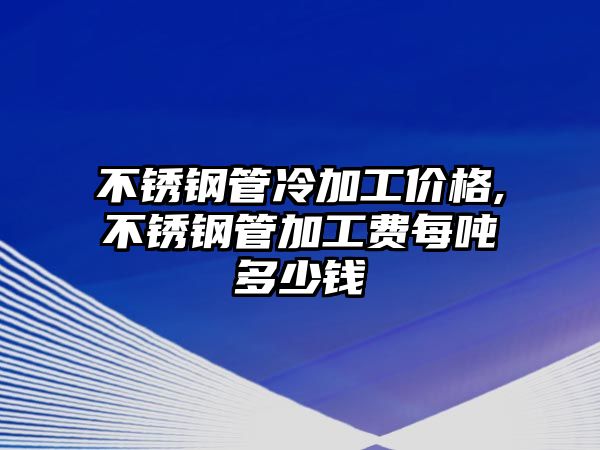 不銹鋼管冷加工價(jià)格,不銹鋼管加工費(fèi)每噸多少錢