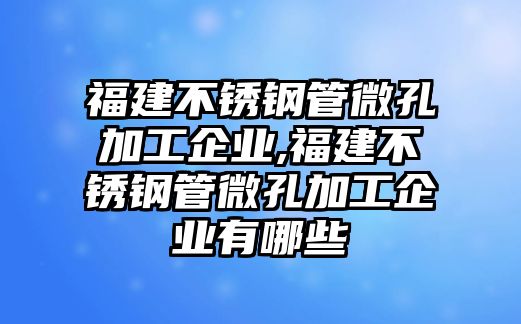 福建不銹鋼管微孔加工企業(yè),福建不銹鋼管微孔加工企業(yè)有哪些