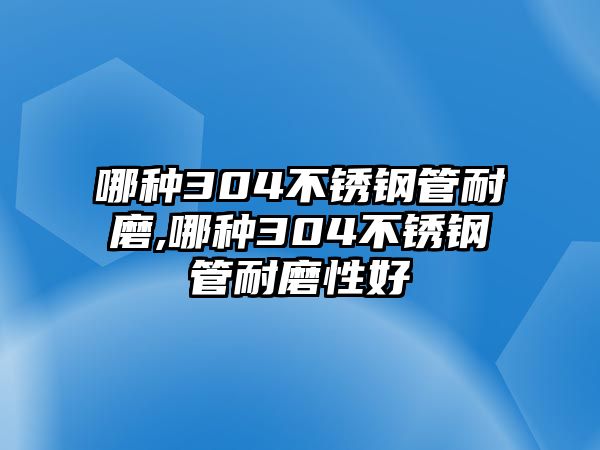 哪種304不銹鋼管耐磨,哪種304不銹鋼管耐磨性好