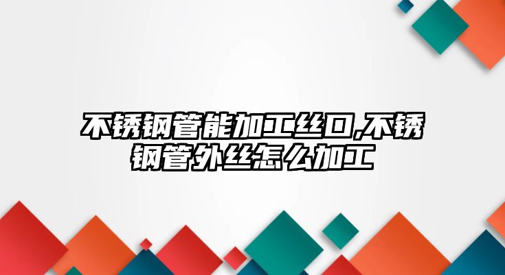 不銹鋼管能加工絲口,不銹鋼管外絲怎么加工