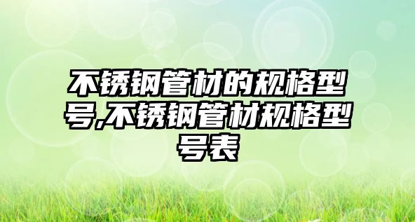 不銹鋼管材的規(guī)格型號,不銹鋼管材規(guī)格型號表