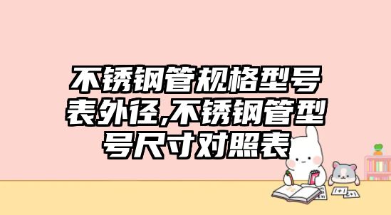 不銹鋼管規(guī)格型號表外徑,不銹鋼管型號尺寸對照表