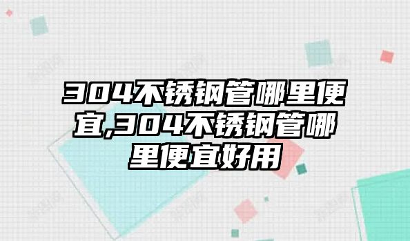 304不銹鋼管哪里便宜,304不銹鋼管哪里便宜好用