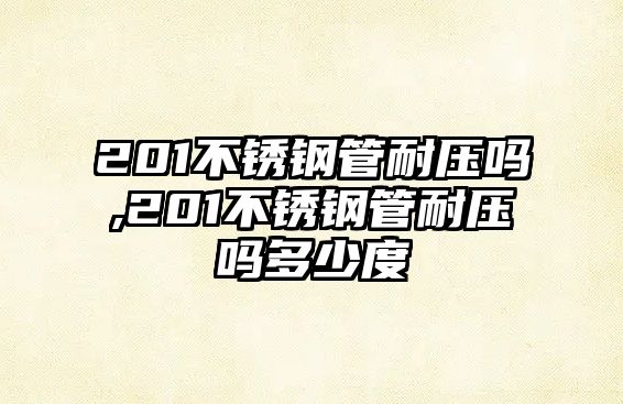 201不銹鋼管耐壓嗎,201不銹鋼管耐壓嗎多少度