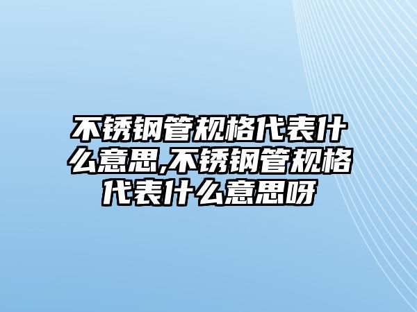 不銹鋼管規(guī)格代表什么意思,不銹鋼管規(guī)格代表什么意思呀