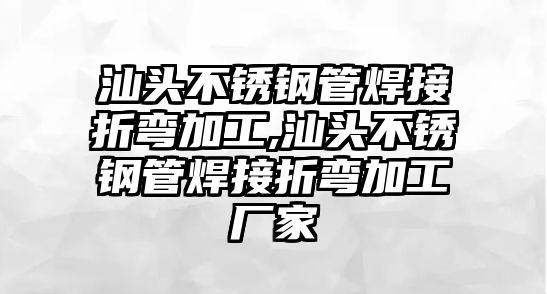 汕頭不銹鋼管焊接折彎加工,汕頭不銹鋼管焊接折彎加工廠家