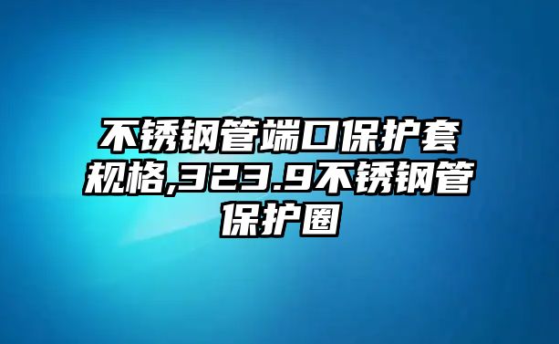 不銹鋼管端口保護套規(guī)格,323.9不銹鋼管保護圈