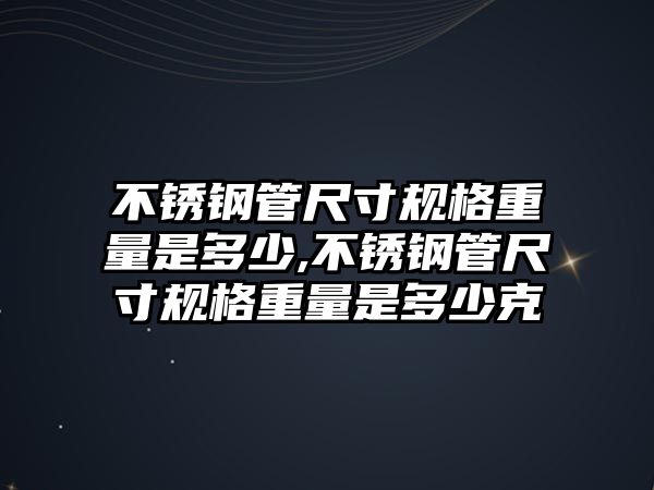 不銹鋼管尺寸規(guī)格重量是多少,不銹鋼管尺寸規(guī)格重量是多少克