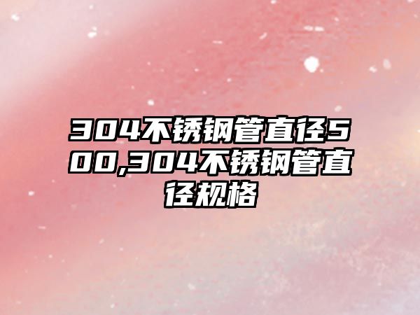 304不銹鋼管直徑500,304不銹鋼管直徑規(guī)格