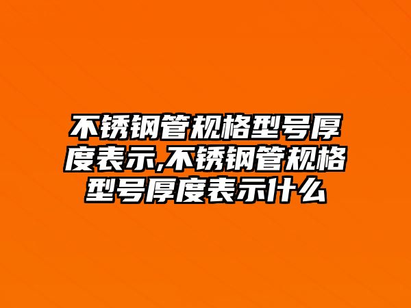 不銹鋼管規(guī)格型號厚度表示,不銹鋼管規(guī)格型號厚度表示什么