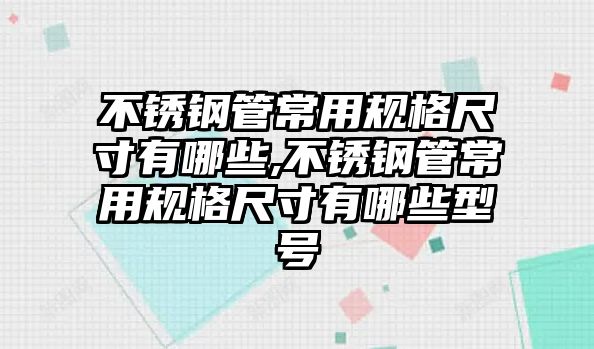 不銹鋼管常用規(guī)格尺寸有哪些,不銹鋼管常用規(guī)格尺寸有哪些型號