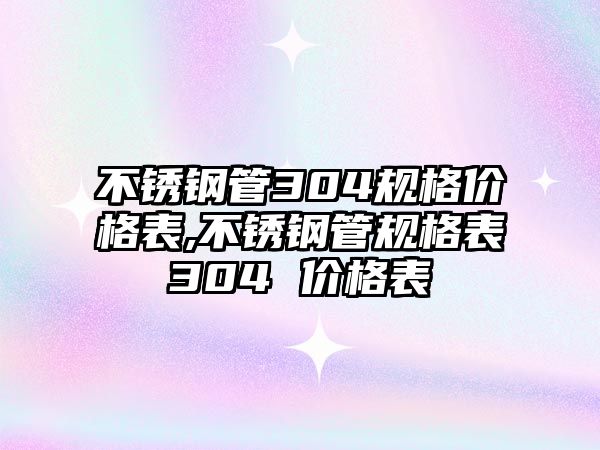 不銹鋼管304規(guī)格價(jià)格表,不銹鋼管規(guī)格表304 價(jià)格表