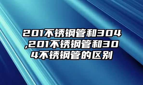 201不銹鋼管和304,201不銹鋼管和304不銹鋼管的區(qū)別