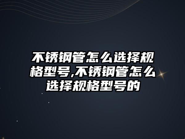 不銹鋼管怎么選擇規(guī)格型號,不銹鋼管怎么選擇規(guī)格型號的