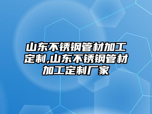 山東不銹鋼管材加工定制,山東不銹鋼管材加工定制廠家